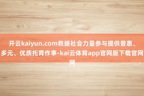 开云kaiyun.com救援社会力量参与提供普惠、多元、优质托育作事-kai云体育app官网版下载官网