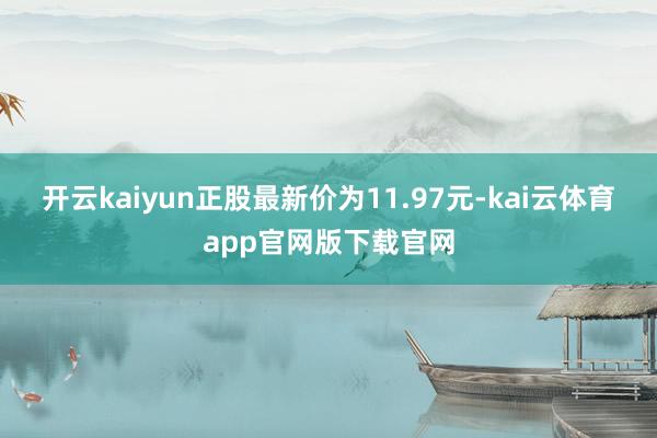 开云kaiyun正股最新价为11.97元-kai云体育app官网版下载官网