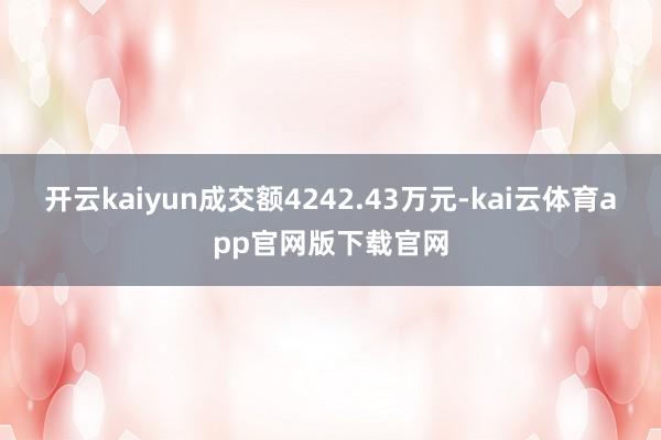 开云kaiyun成交额4242.43万元-kai云体育app官网版下载官网