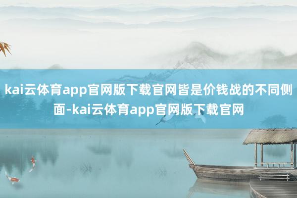 kai云体育app官网版下载官网皆是价钱战的不同侧面-kai云体育app官网版下载官网