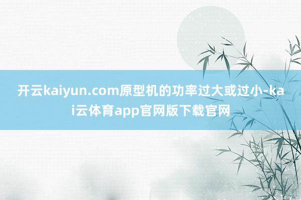 开云kaiyun.com原型机的功率过大或过小-kai云体育app官网版下载官网