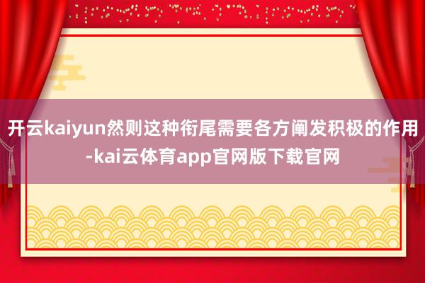 开云kaiyun然则这种衔尾需要各方阐发积极的作用-kai云体育app官网版下载官网