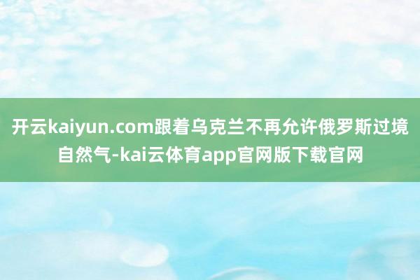 开云kaiyun.com跟着乌克兰不再允许俄罗斯过境自然气-kai云体育app官网版下载官网
