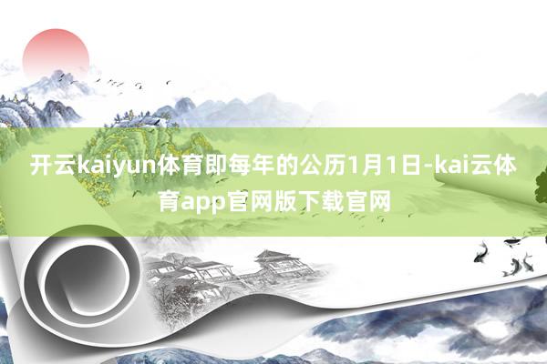 开云kaiyun体育即每年的公历1月1日-kai云体育app官网版下载官网