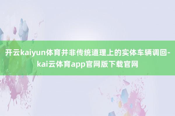 开云kaiyun体育并非传统道理上的实体车辆调回-kai云体育app官网版下载官网