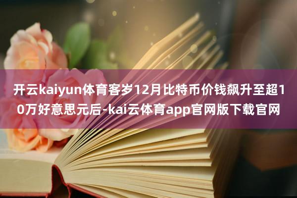 开云kaiyun体育客岁12月比特币价钱飙升至超10万好意思元后-kai云体育app官网版下载官网