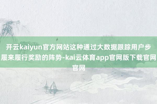 开云kaiyun官方网站这种通过大数据跟踪用户步履来履行奖励的阵势-kai云体育app官网版下载官网