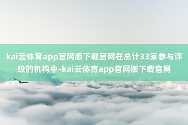 kai云体育app官网版下载官网在总计33家参与评级的机构中-kai云体育app官网版下载官网