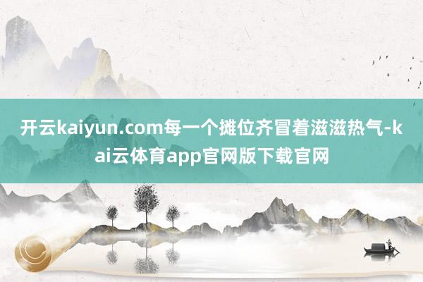 开云kaiyun.com每一个摊位齐冒着滋滋热气-kai云体育app官网版下载官网