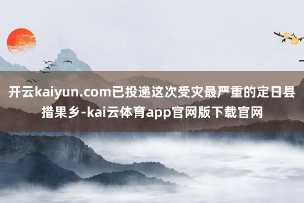 开云kaiyun.com已投递这次受灾最严重的定日县措果乡-kai云体育app官网版下载官网