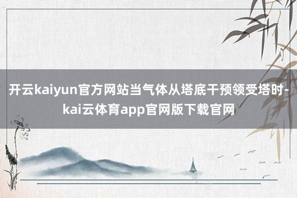 开云kaiyun官方网站当气体从塔底干预领受塔时-kai云体育app官网版下载官网