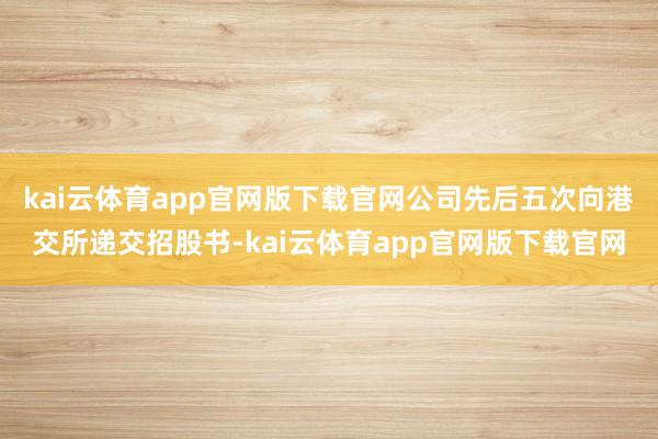 kai云体育app官网版下载官网公司先后五次向港交所递交招股书-kai云体育app官网版下载官网