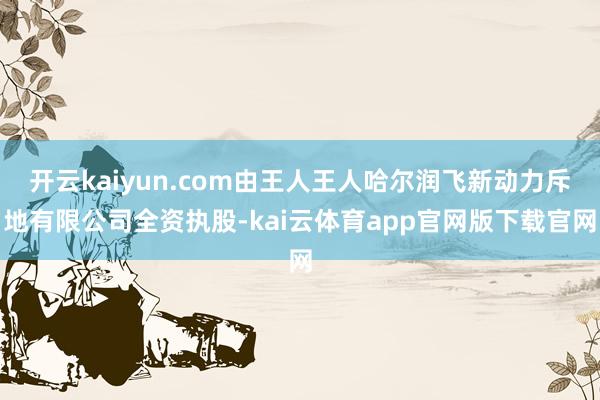 开云kaiyun.com由王人王人哈尔润飞新动力斥地有限公司全资执股-kai云体育app官网版下载官网