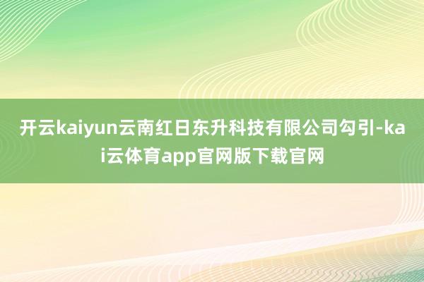 开云kaiyun云南红日东升科技有限公司勾引-kai云体育app官网版下载官网