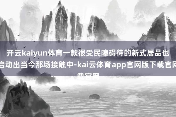 开云kaiyun体育一款很受民障碍待的新式居品也启动出当今那场接触中-kai云体育app官网版下载官网