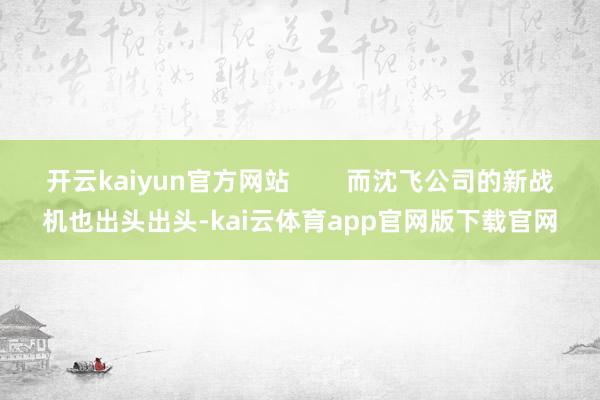 开云kaiyun官方网站        而沈飞公司的新战机也出头出头-kai云体育app官网版下载官网