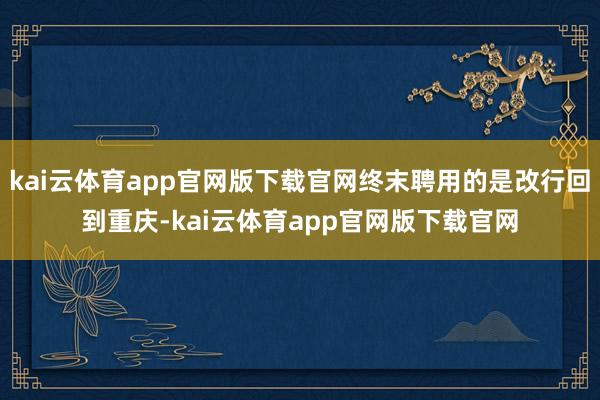 kai云体育app官网版下载官网终末聘用的是改行回到重庆-kai云体育app官网版下载官网