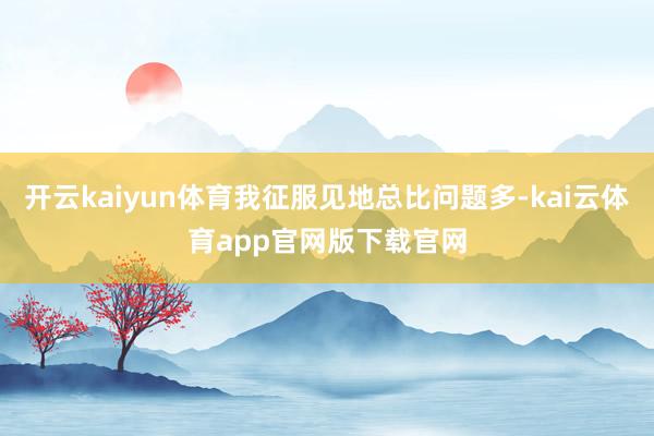 开云kaiyun体育我征服见地总比问题多-kai云体育app官网版下载官网