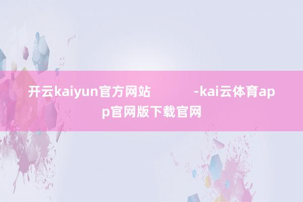 开云kaiyun官方网站            -kai云体育app官网版下载官网