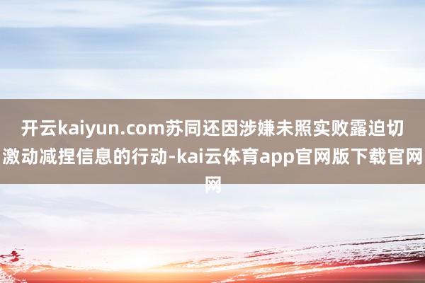 开云kaiyun.com苏同还因涉嫌未照实败露迫切激动减捏信息的行动-kai云体育app官网版下载官网