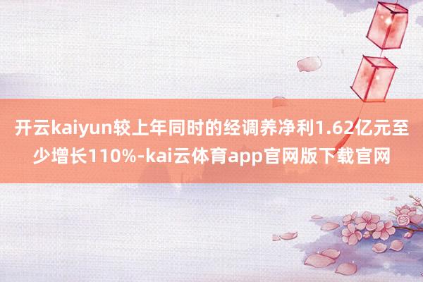 开云kaiyun较上年同时的经调养净利1.62亿元至少增长110%-kai云体育app官网版下载官网