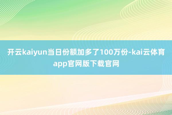 开云kaiyun当日份额加多了100万份-kai云体育app官网版下载官网