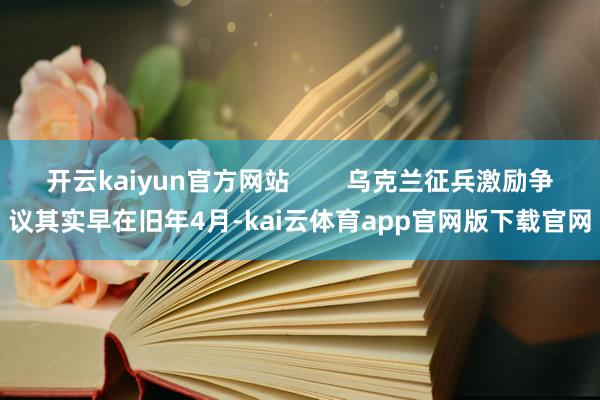 开云kaiyun官方网站        乌克兰征兵激励争议其实早在旧年4月-kai云体育app官网版下载官网