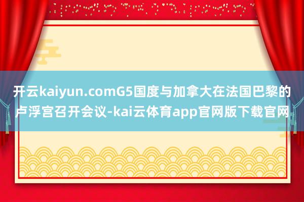 开云kaiyun.comG5国度与加拿大在法国巴黎的卢浮宫召开会议-kai云体育app官网版下载官网