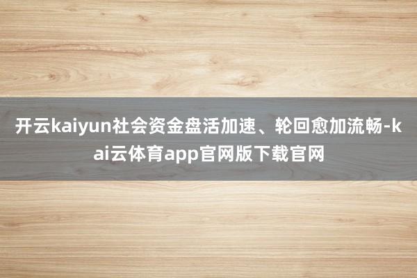 开云kaiyun社会资金盘活加速、轮回愈加流畅-kai云体育app官网版下载官网