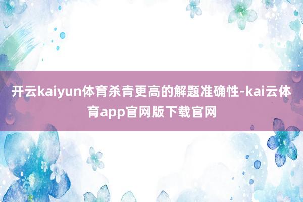 开云kaiyun体育杀青更高的解题准确性-kai云体育app官网版下载官网