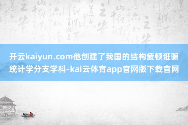 开云kaiyun.com他创建了我国的结构疲顿诳骗统计学分支学科-kai云体育app官网版下载官网
