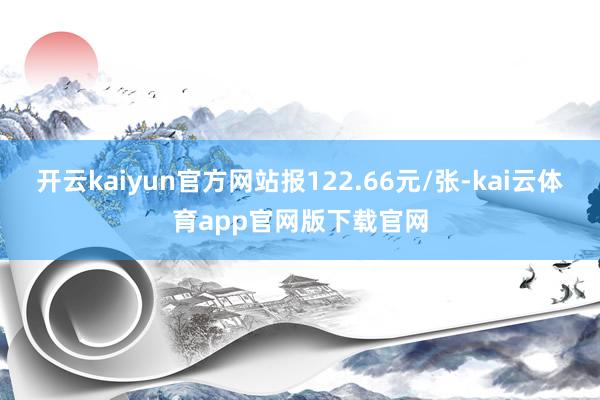 开云kaiyun官方网站报122.66元/张-kai云体育app官网版下载官网