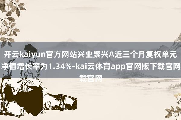 开云kaiyun官方网站兴业聚兴A近三个月复权单元净值增长率为1.34%-kai云体育app官网版下载官网