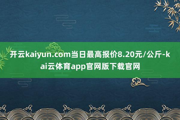开云kaiyun.com当日最高报价8.20元/公斤-kai云体育app官网版下载官网