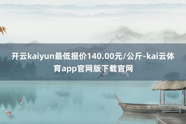 开云kaiyun最低报价140.00元/公斤-kai云体育app官网版下载官网