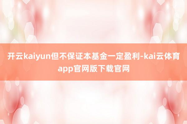 开云kaiyun但不保证本基金一定盈利-kai云体育app官网版下载官网