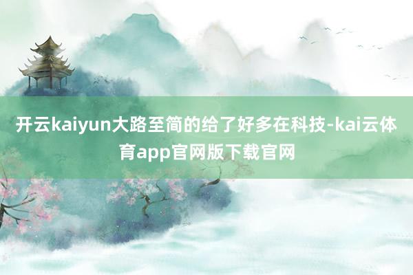 开云kaiyun大路至简的给了好多在科技-kai云体育app官网版下载官网