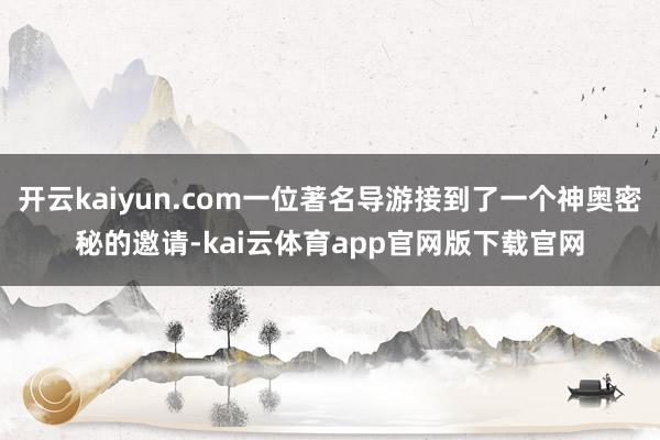 开云kaiyun.com一位著名导游接到了一个神奥密秘的邀请-kai云体育app官网版下载官网