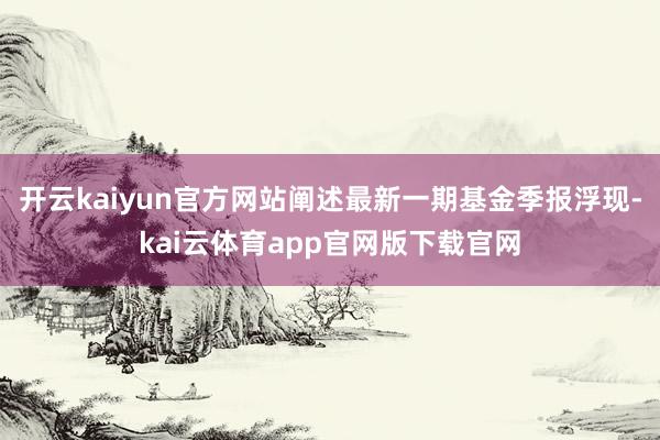 开云kaiyun官方网站阐述最新一期基金季报浮现-kai云体育app官网版下载官网