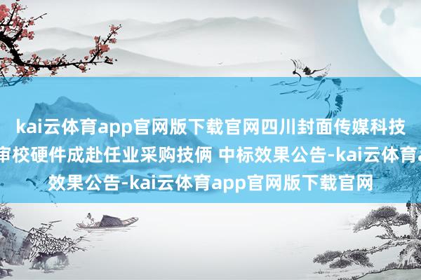 kai云体育app官网版下载官网四川封面传媒科技有限牵扯公司 智能审校硬件成赴任业采购技俩 中标效果公告-kai云体育app官网版下载官网