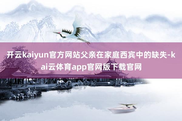 开云kaiyun官方网站父亲在家庭西宾中的缺失-kai云体育app官网版下载官网