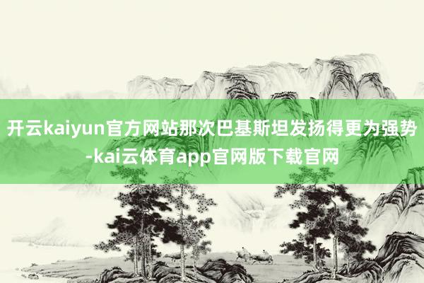开云kaiyun官方网站那次巴基斯坦发扬得更为强势-kai云体育app官网版下载官网