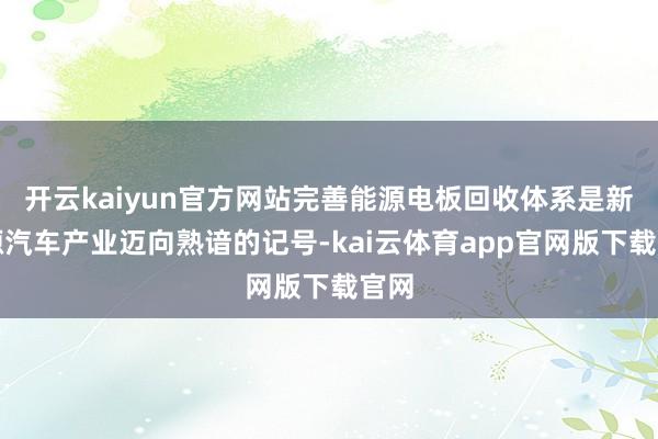 开云kaiyun官方网站完善能源电板回收体系是新能源汽车产业迈向熟谙的记号-kai云体育app官网版下载官网
