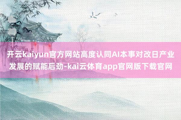 开云kaiyun官方网站高度认同AI本事对改日产业发展的赋能后劲-kai云体育app官网版下载官网