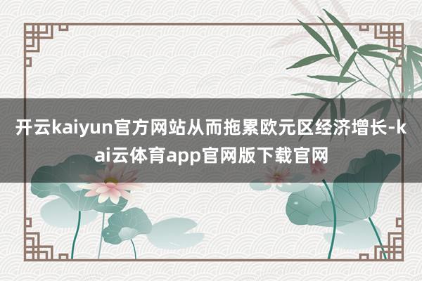 开云kaiyun官方网站从而拖累欧元区经济增长-kai云体育app官网版下载官网