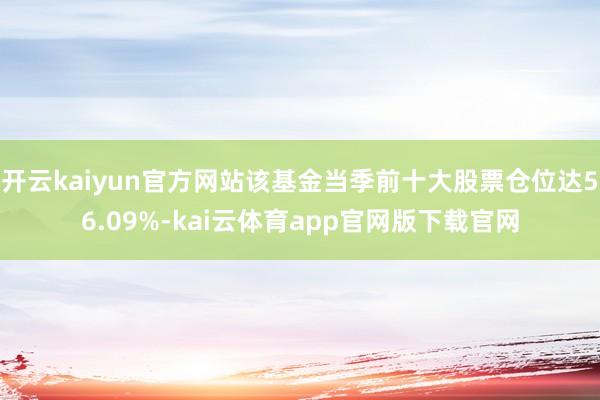 开云kaiyun官方网站该基金当季前十大股票仓位达56.09%-kai云体育app官网版下载官网