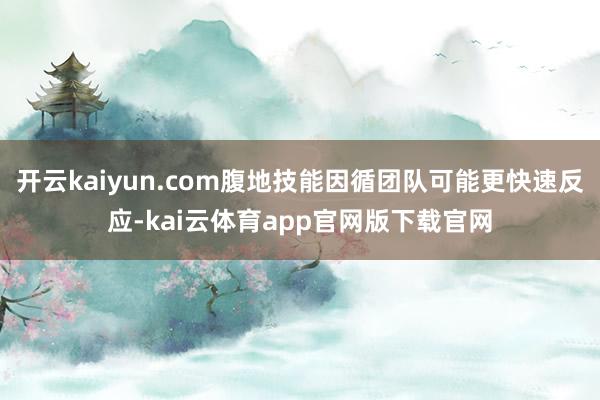 开云kaiyun.com腹地技能因循团队可能更快速反应-kai云体育app官网版下载官网