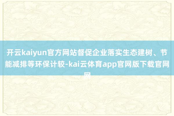 开云kaiyun官方网站督促企业落实生态建树、节能减排等环保计较-kai云体育app官网版下载官网