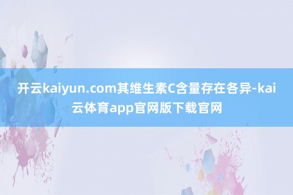 开云kaiyun.com其维生素C含量存在各异-kai云体育app官网版下载官网