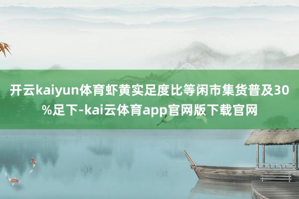 开云kaiyun体育虾黄实足度比等闲市集货普及30%足下-kai云体育app官网版下载官网